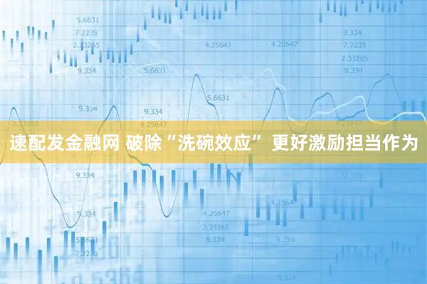 速配发金融网 破除“洗碗效应” 更好激励担当作为