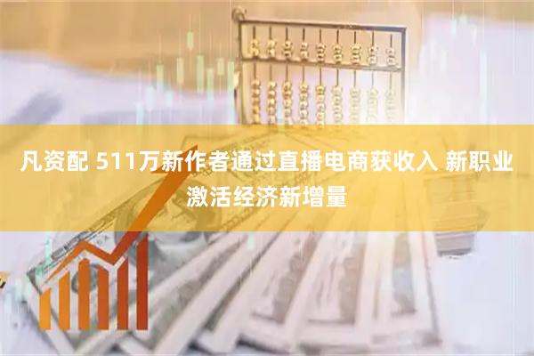 凡资配 511万新作者通过直播电商获收入 新职业激活经济新增量