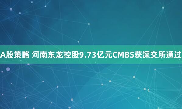 A股策略 河南东龙控股9.73亿元CMBS获深交所通过