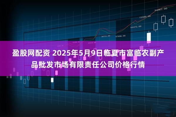 盈股网配资 2025年5月9日临夏市富临农副产品批发市场有限责任公司价格行情