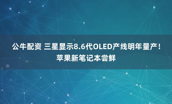 公牛配资 三星显示8.6代OLED产线明年量产！苹果新笔记本尝鲜