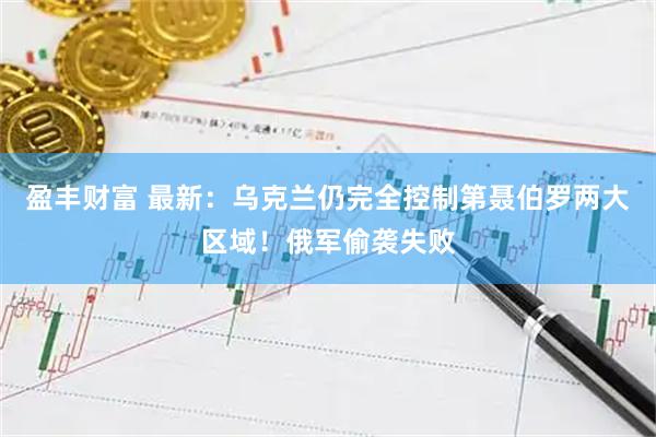 盈丰财富 最新：乌克兰仍完全控制第聂伯罗两大区域！俄军偷袭失败