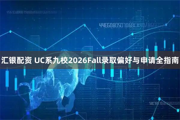 汇银配资 UC系九校2026Fall录取偏好与申请全指南