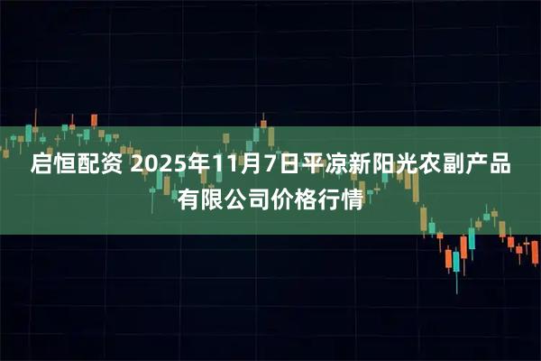 启恒配资 2025年11月7日平凉新阳光农副产品有限公司价格行情