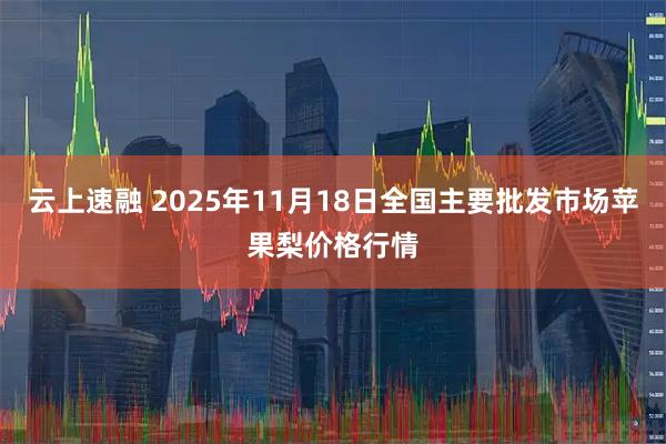 云上速融 2025年11月18日全国主要批发市场苹果梨价格行情