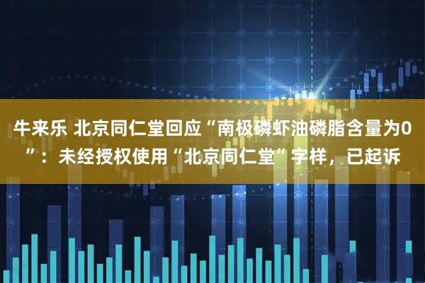 牛来乐 北京同仁堂回应“南极磷虾油磷脂含量为0”：未经授权使用“北京同仁堂”字样，已起诉