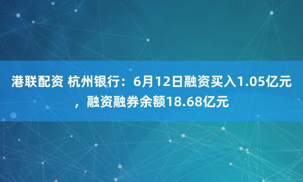 港联配资 杭州银行：6月12日融资买入1.05亿元，融资融券余额18.68亿元