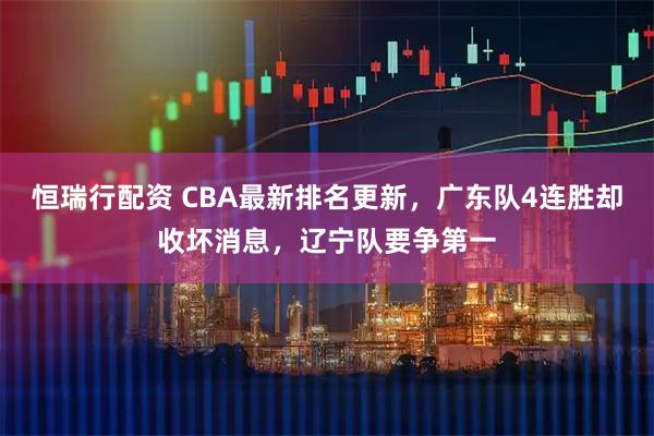 恒瑞行配资 CBA最新排名更新，广东队4连胜却收坏消息，辽宁队要争第一
