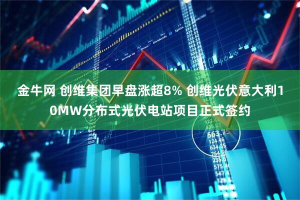 金牛网 创维集团早盘涨超8% 创维光伏意大利10MW分布式光伏电站项目正式签约