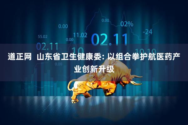 道正网  山东省卫生健康委: 以组合拳护航医药产业创新升级