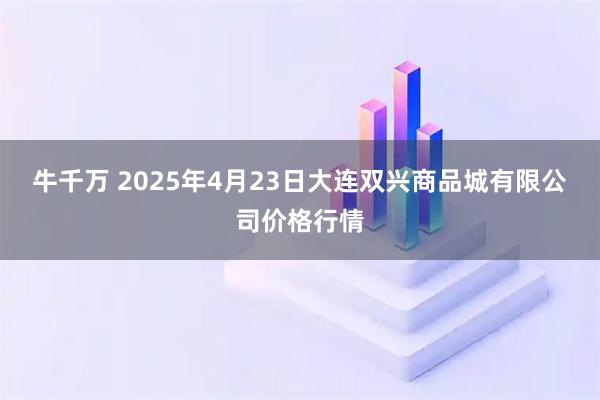 牛千万 2025年4月23日大连双兴商品城有限公司价格行情