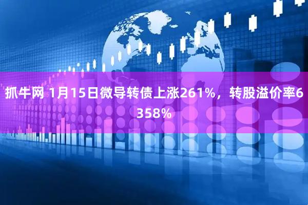 抓牛网 1月15日微导转债上涨261%，转股溢价率6358%