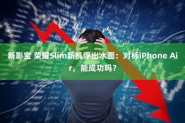 新影宝 荣耀Slim新机浮出水面：对标iPhone Air，能成功吗？