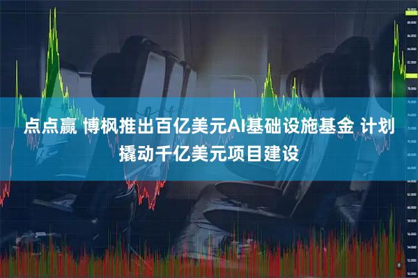 点点赢 博枫推出百亿美元AI基础设施基金 计划撬动千亿美元项目建设