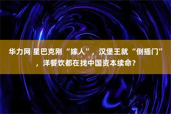 华力网 星巴克刚 “嫁人”，汉堡王就 “倒插门”，洋餐饮都在找中国资本续命？