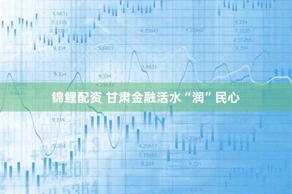 锦鲤配资 甘肃金融活水“润”民心